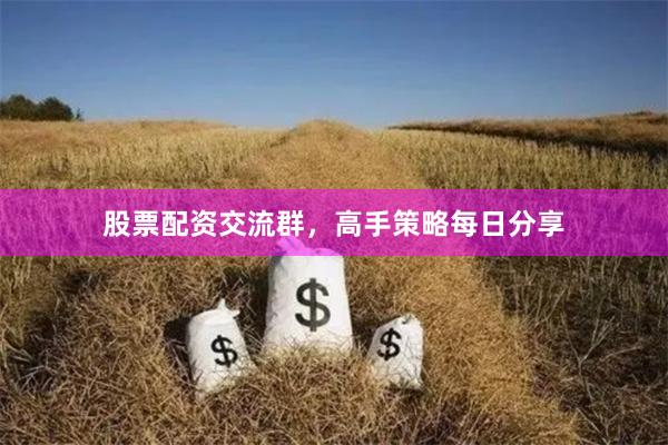 股票配资交流群，高手策略每日分享