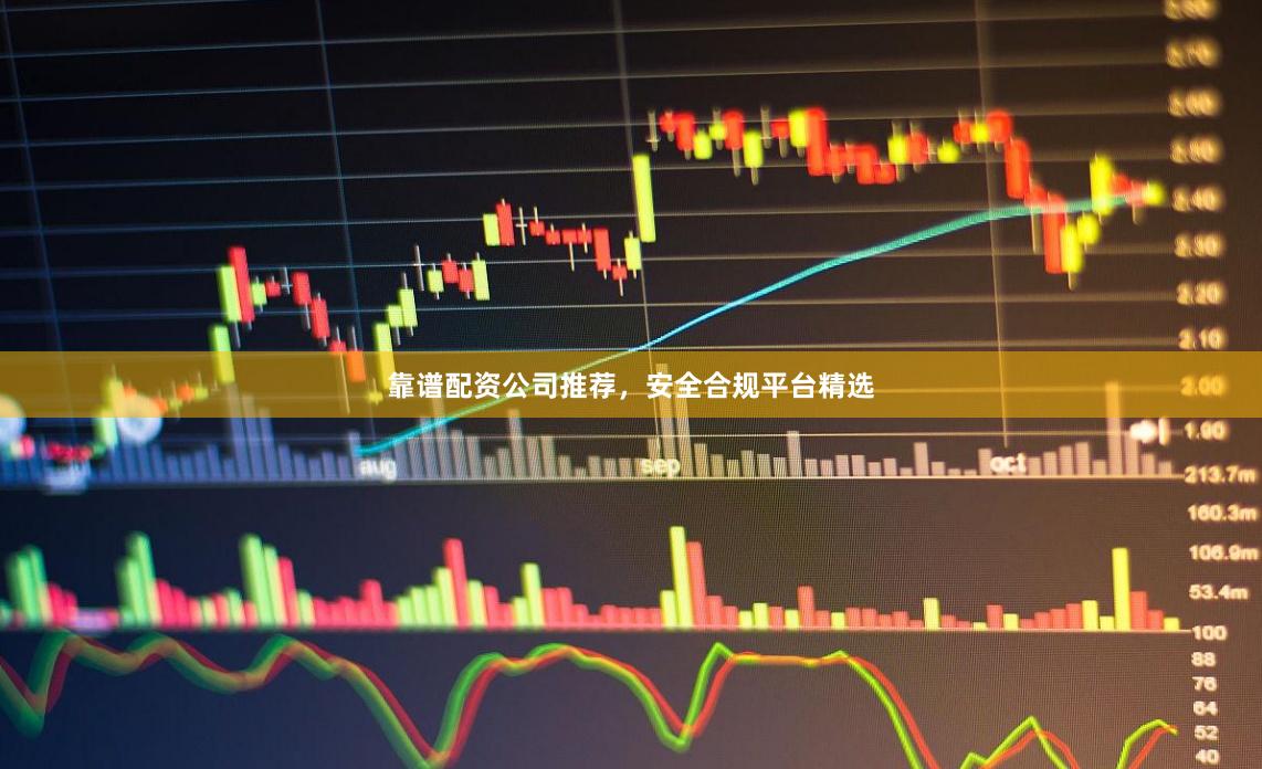 靠谱配资公司推荐，安全合规平台精选