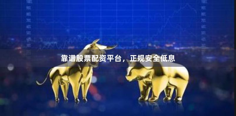 靠谱股票配资平台，正规安全低息