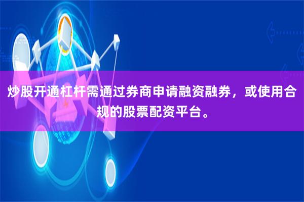 炒股开通杠杆需通过券商申请融资融券，或使用合规的股票配资平台。