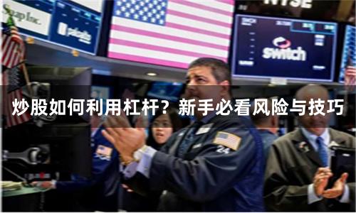炒股如何利用杠杆？新手必看风险与技巧