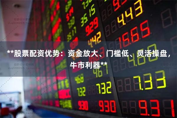 **股票配资优势：资金放大、门槛低、灵活操盘，牛市利器**