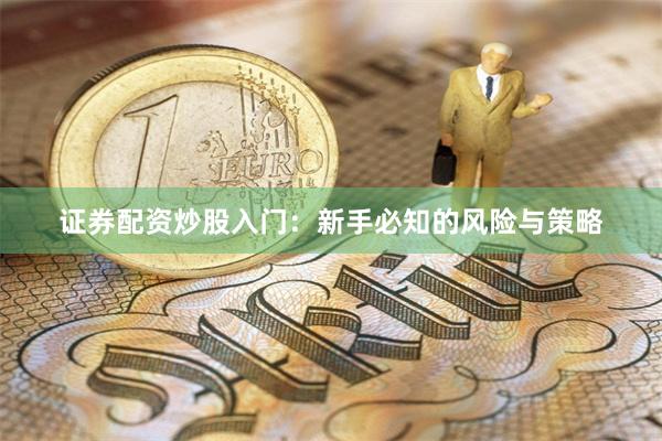 证券配资炒股入门：新手必知的风险与策略