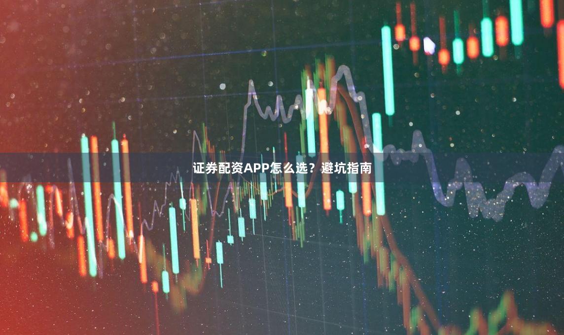 证券配资APP怎么选？避坑指南