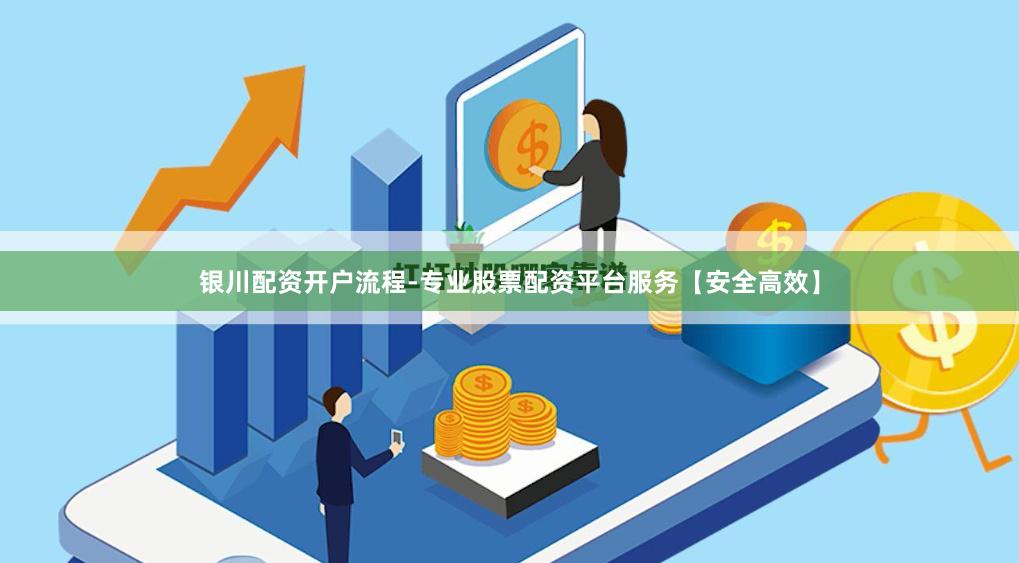 银川配资开户流程-专业股票配资平台服务【安全高效】