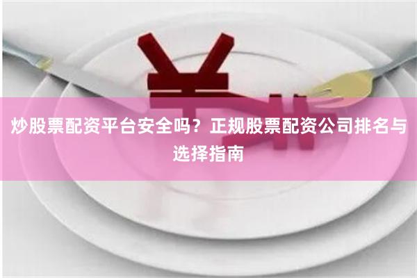炒股票配资平台安全吗？正规股票配资公司排名与选择指南