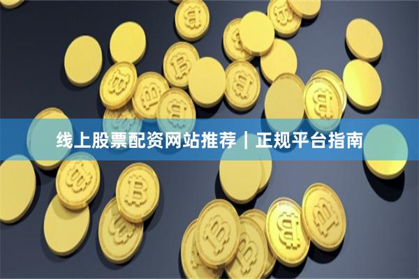 线上股票配资网站推荐｜正规平台指南