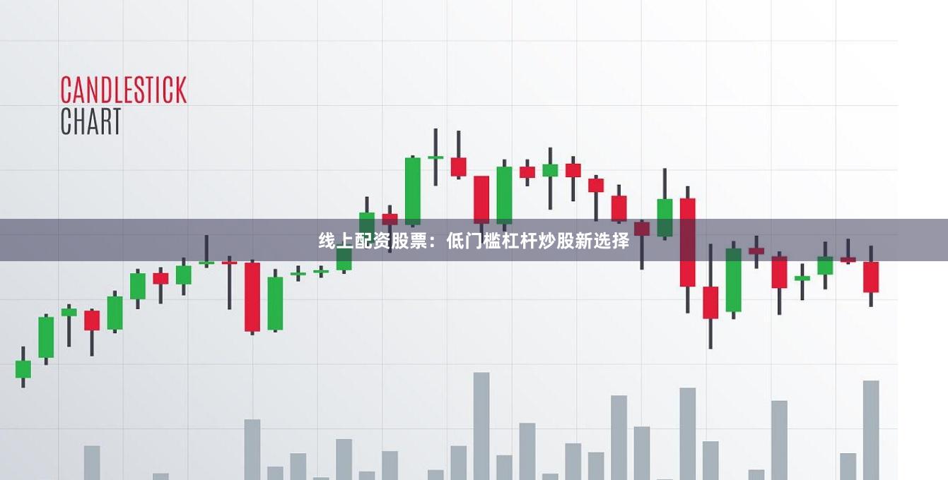 线上配资股票：低门槛杠杆炒股新选择