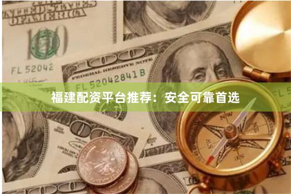 福建配资平台推荐：安全可靠首选